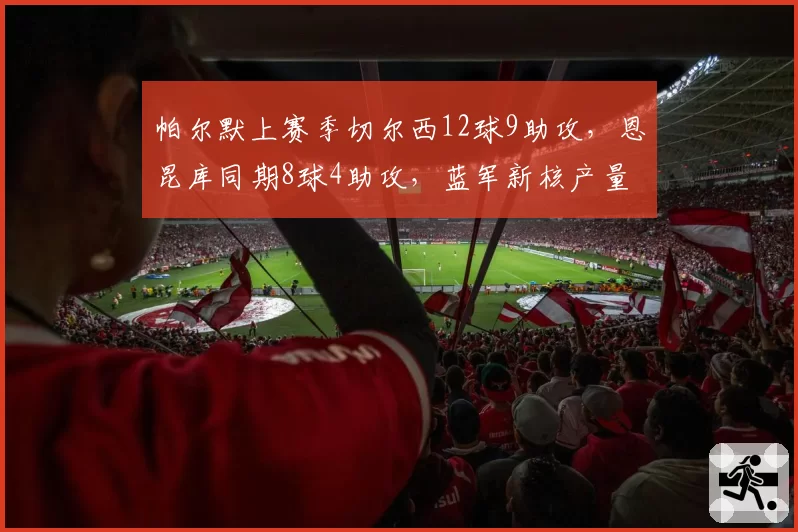 帕尔默上赛季切尔西12球9助攻，恩昆库同期8球4助攻，蓝军新核产量对比