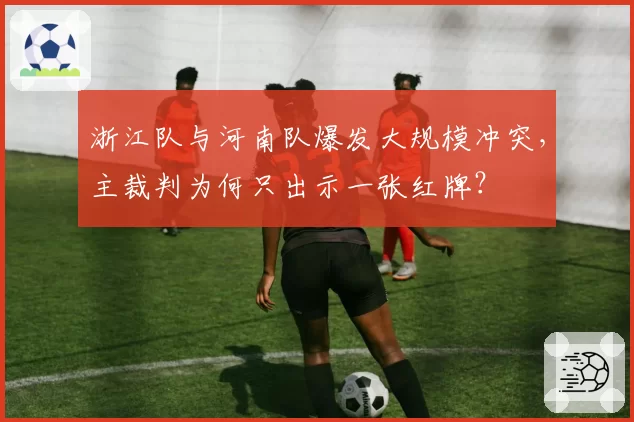 浙江队与河南队爆发大规模冲突，主裁判为何只出示一张红牌？