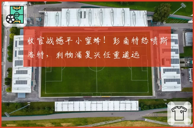 收官战憾平小蜜蜂！彭南特怒喷斯洛特，利物浦复兴任重道远