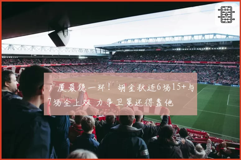 广厦最稳一环！胡金秋连6场15+与7场全上双 力争卫冕还得靠他