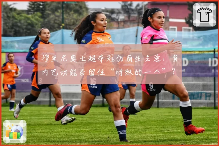 穆里尼奥土超夺冠仍萌生去意，费内巴切能否留住“特殊的一个”？