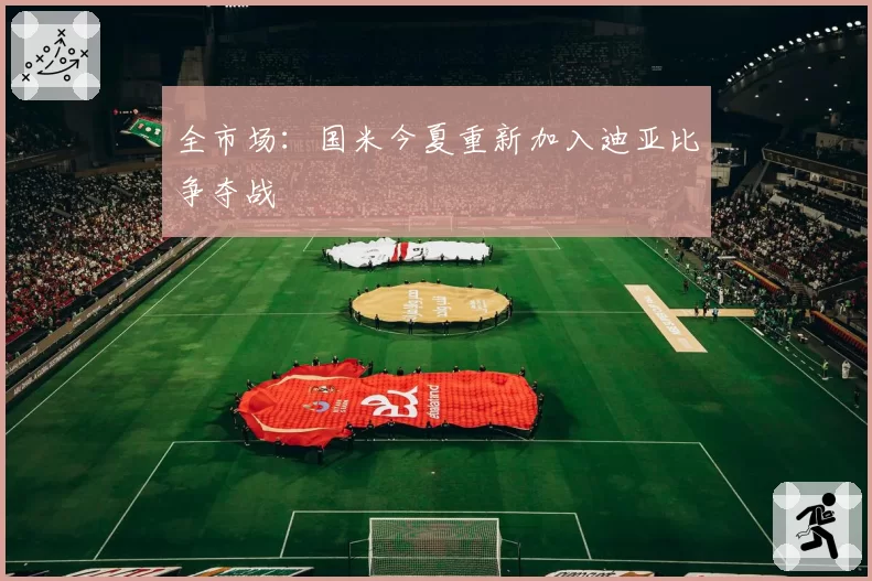 全市场：国米今夏重新加入迪亚比争夺战