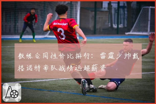 教练合同性价比排行:雷霆少帅戴格诺特率队战绩远超薪资