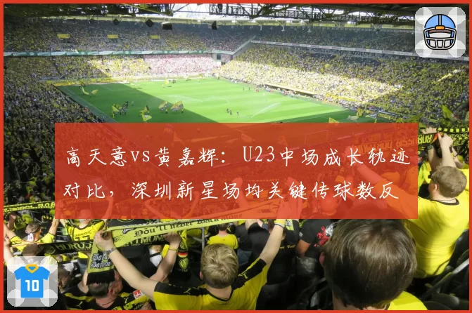 高天意vs黄嘉辉：U23中场成长轨迹对比，深圳新星场均关键传球数反超申花