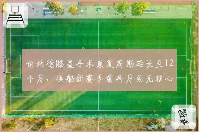 伦纳德膝盖手术康复周期延长至12个月，快船新赛季前两月或无核心出战
