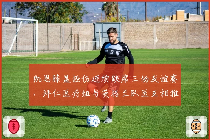 凯恩膝盖挫伤连续缺席三场友谊赛，拜仁医疗组与英格兰队医互相推诿责任