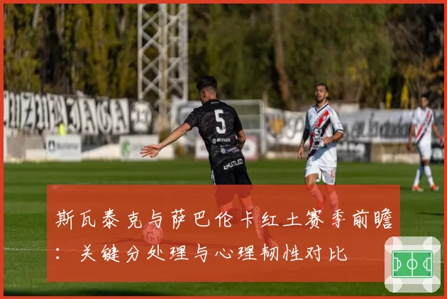 斯瓦泰克与萨巴伦卡红土赛季前瞻:关键分处理与心理韧性对比