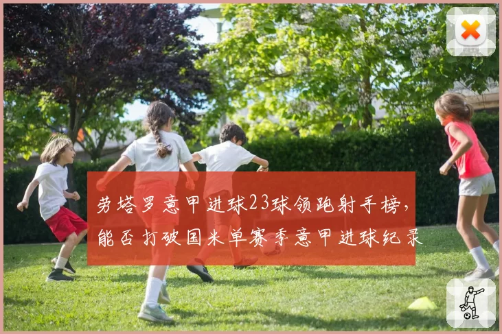 劳塔罗意甲进球23球领跑射手榜，能否打破国米单赛季意甲进球纪录？
