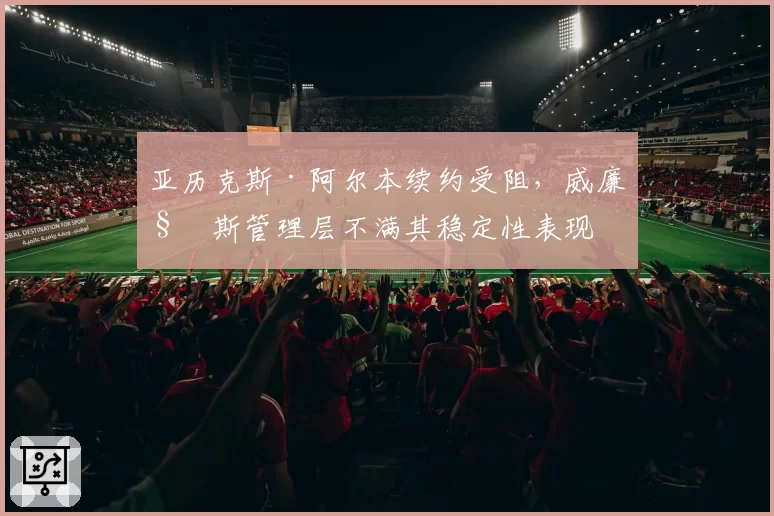 亚历克斯·阿尔本续约受阻，威廉姆斯管理层不满其稳定性表现