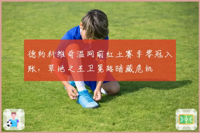 德约科维奇温网前红土赛季零冠入账，草地之王卫冕路暗藏危机