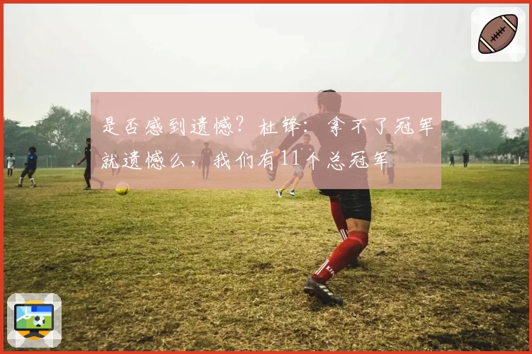 是否感到遗憾？杜锋：拿不了冠军就遗憾么，我们有11个总冠军