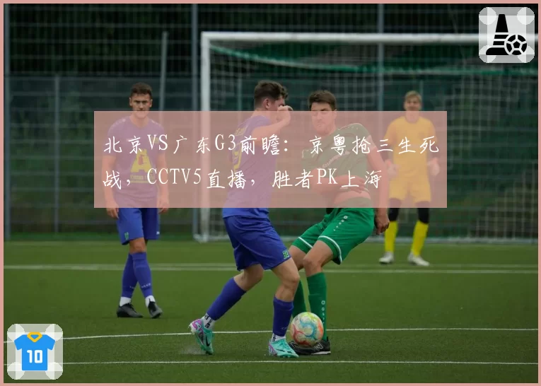 北京VS广东G3前瞻：京粤抢三生死战，CCTV5直播，胜者PK上海