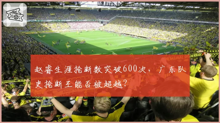 赵睿生涯抢断数突破600次，广东队史抢断王能否被超越？