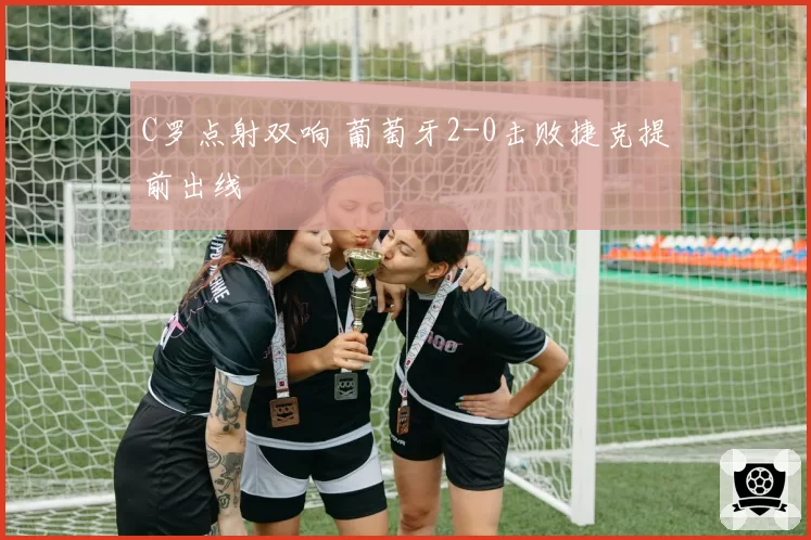 C罗点射双响 葡萄牙2-0击败捷克提前出线