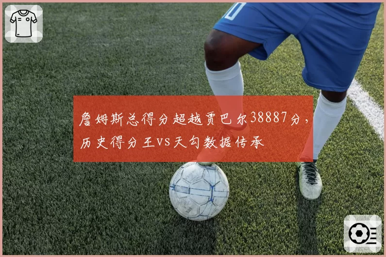 詹姆斯总得分超越贾巴尔38887分，历史得分王vs天勾数据传承