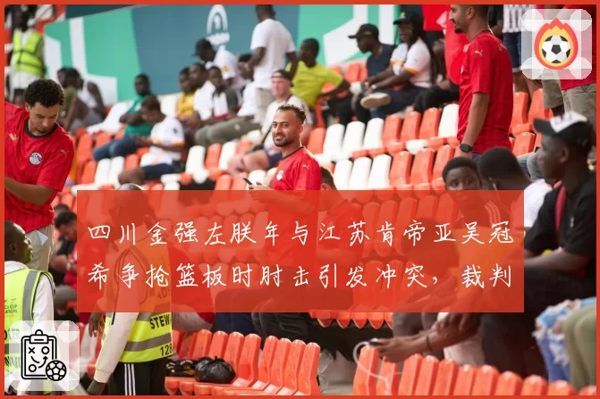 四川金强左朕年与江苏肯帝亚吴冠希争抢篮板时肘击引发冲突，裁判回看录像后判罚双方犯规