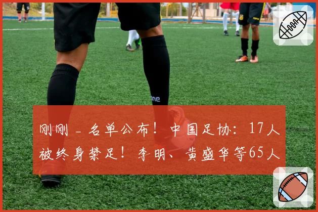 刚刚 _ 名单公布！中国足协：17人被终身禁足！李明、黄盛华等65人遭罚！