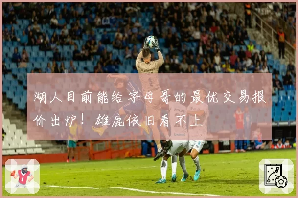 湖人目前能给字母哥的最优交易报价出炉！雄鹿依旧看不上